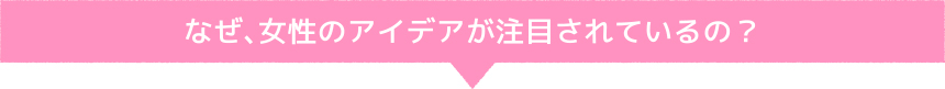 なぜ、女性のアイデアが注目されているの?